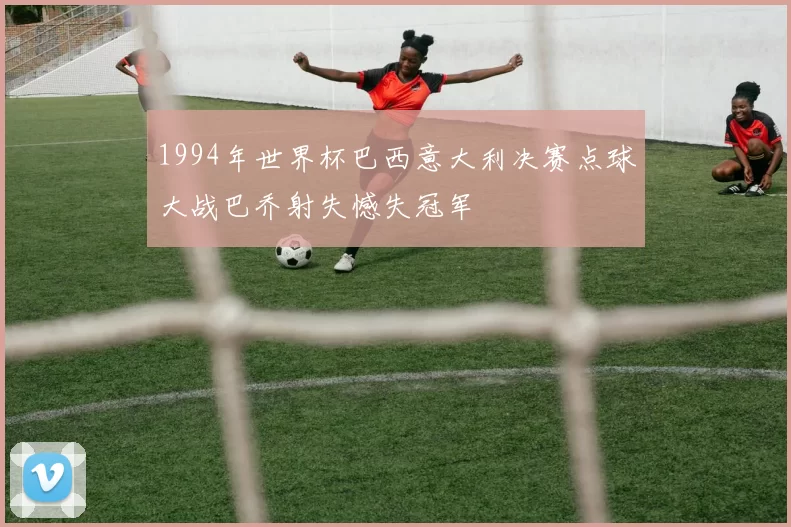 1994年世界杯巴西意大利决赛点球大战巴乔射失憾失冠军