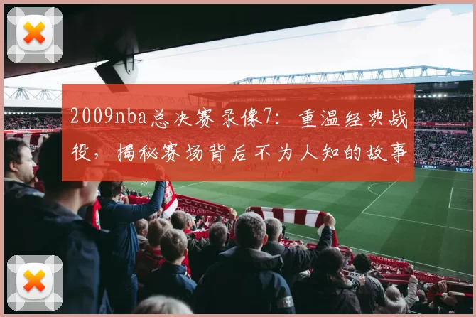 2009nba总决赛录像7：重温经典战役，揭秘赛场背后不为人知的故事！