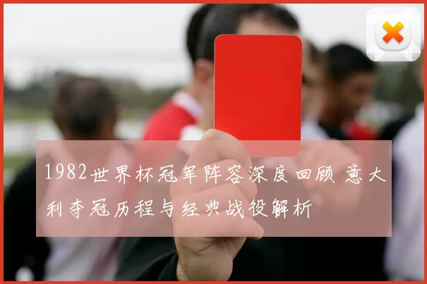1982世界杯冠军阵容深度回顾 意大利夺冠历程与经典战役解析