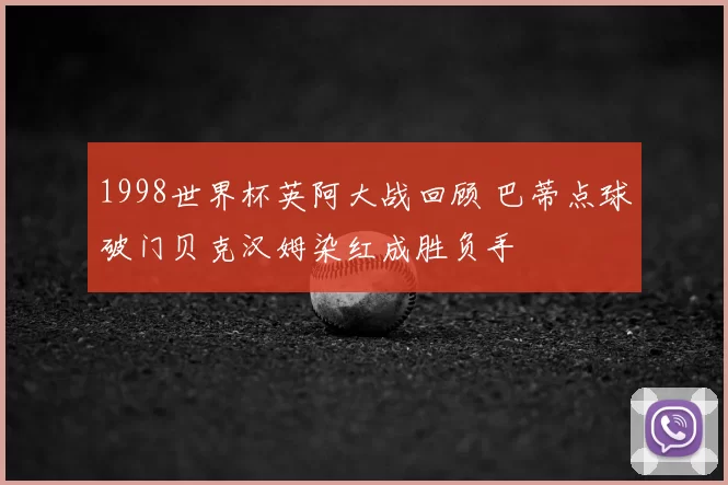 1998世界杯英阿大战回顾 巴蒂点球破门贝克汉姆染红成胜负手