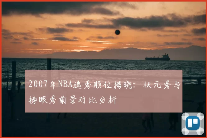 2007年NBA选秀顺位揭晓：状元秀与榜眼秀前景对比分析