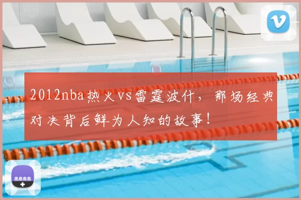 2012nba热火vs雷霆波什，那场经典对决背后鲜为人知的故事！