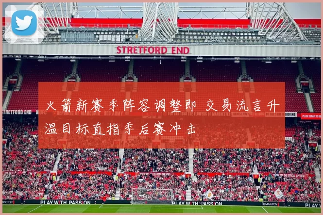 火箭新赛季阵容调整即 交易流言升温目标直指季后赛冲击