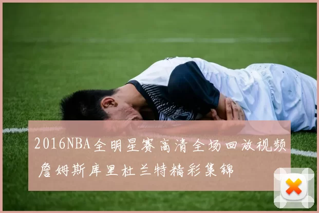 2016NBA全明星赛高清全场回放视频 詹姆斯库里杜兰特精彩集锦