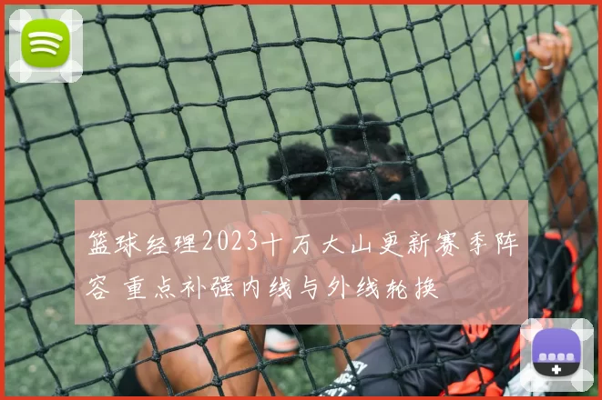 篮球经理2023十万大山更新赛季阵容 重点补强内线与外线轮换