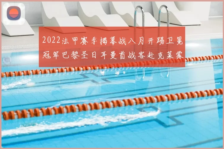 2022法甲赛季揭幕战八月开踢卫冕冠军巴黎圣日耳曼首战客赴克莱蒙