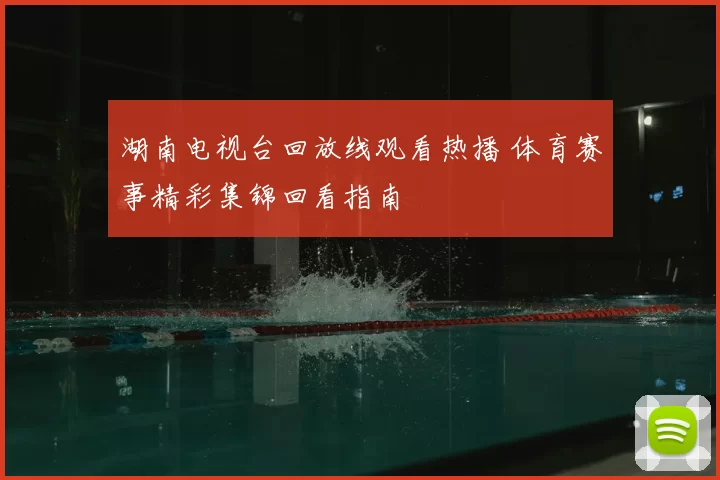 湖南电视台回放线观看热播 体育赛事精彩集锦回看指南