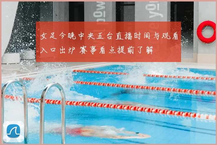 女足今晚中央五台直播时间与观看入口出炉 赛事看点提前了解