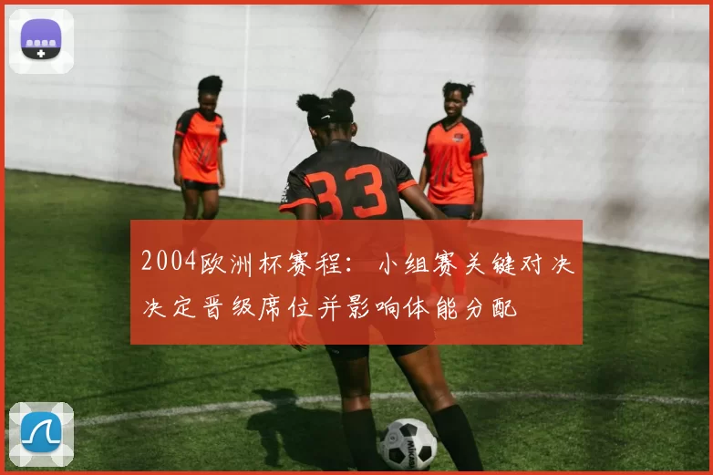 2004欧洲杯赛程:小组赛关键对决决定晋级席位并影响体能分配