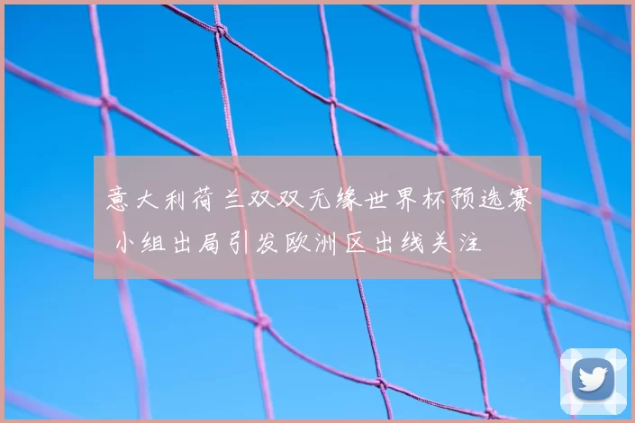 意大利荷兰双双无缘世界杯预选赛 小组出局引发欧洲区出线关注