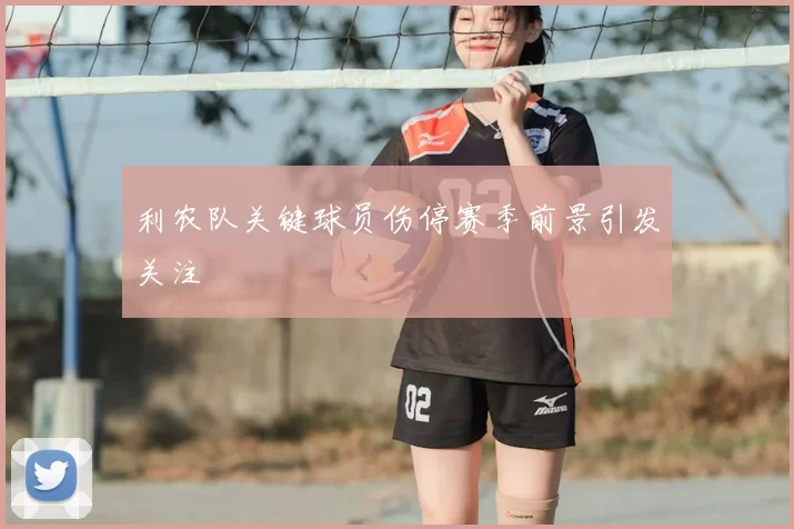 利农队关键球员伤停赛季前景引发关注