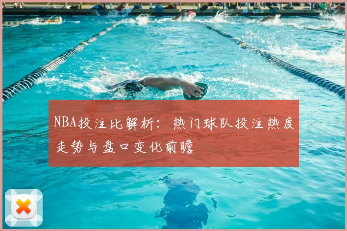 NBA投注比解析:热门球队投注热度走势与盘口变化前瞻
