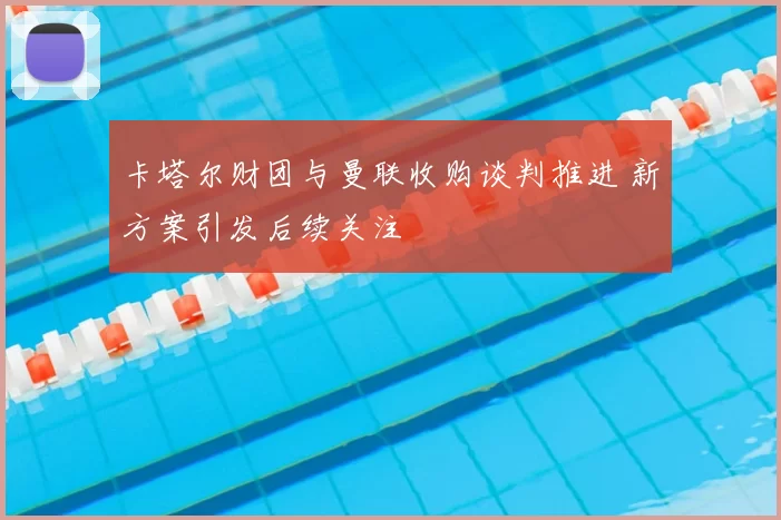 卡塔尔财团与曼联收购谈判推进 新方案引发后续关注