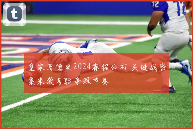 皇家马德里2024赛程公布 关键战密集来袭考验争冠节奏