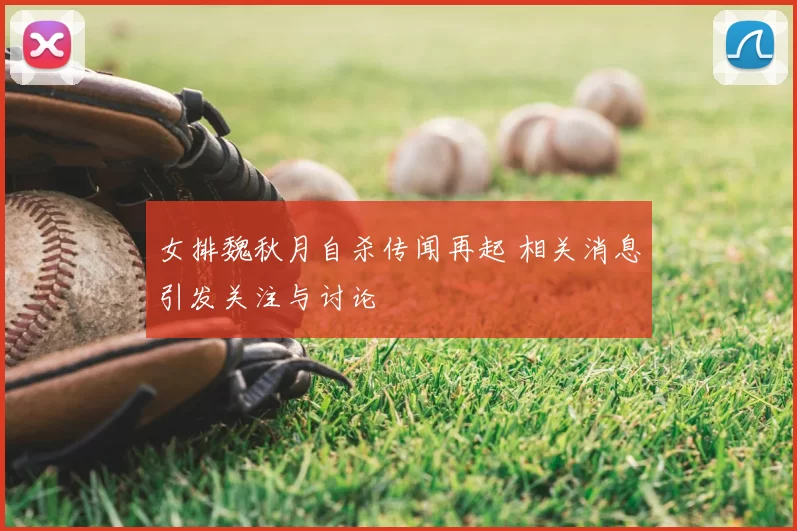 女排魏秋月自杀传闻再起 相关消息引发关注与讨论