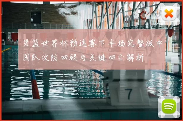 男篮世界杯预选赛下半场完整版中国队攻防回顾与关键回合解析