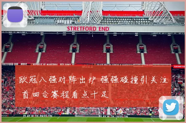 欧冠八强对阵出炉 强强碰撞引关注 首回合赛程看点十足