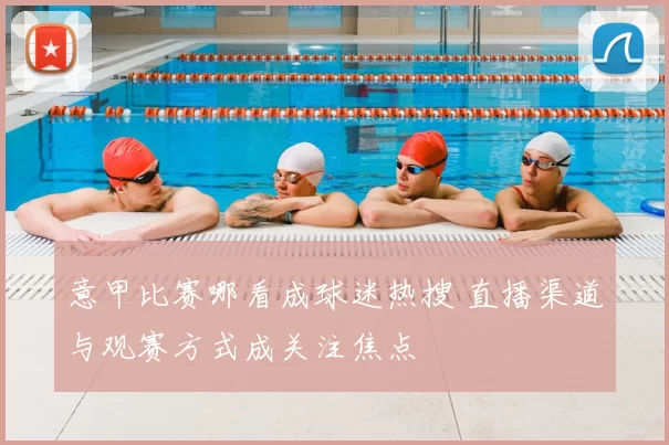 意甲比赛哪看成球迷热搜 直播渠道与观赛方式成关注焦点