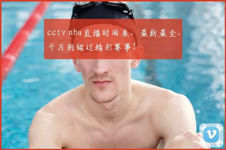 cctv nba直播时间表，最新最全，千万别错过精彩赛事！