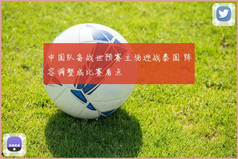 中国队备战世预赛主场迎战泰国 阵容调整成比赛看点