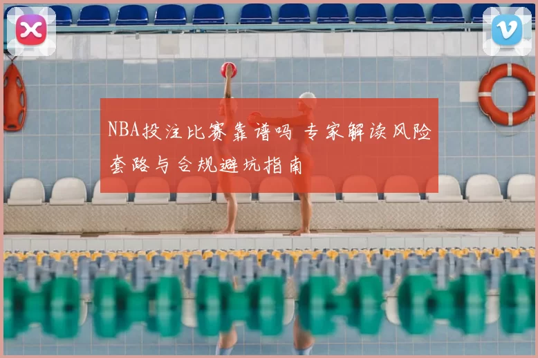 NBA投注比赛靠谱吗 专家解读风险套路与合规避坑指南