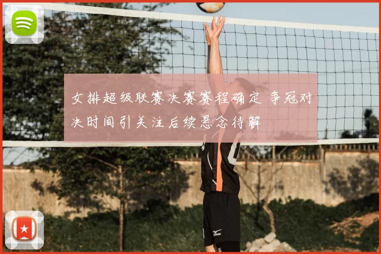 女排超级联赛决赛赛程确定 争冠对决时间引关注后续悬念待解